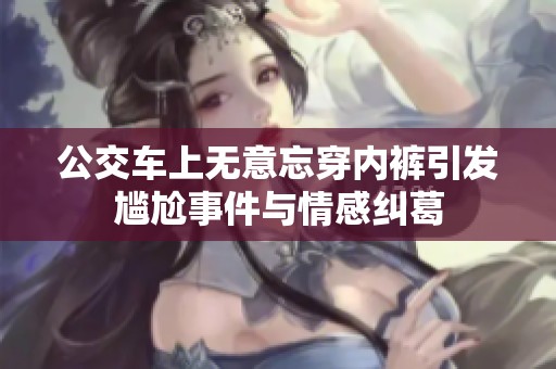 公交车上无意忘穿内裤引发尴尬事件与情感纠葛