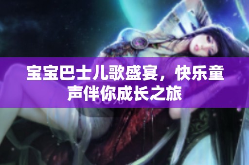 宝宝巴士儿歌盛宴，快乐童声伴你成长之旅