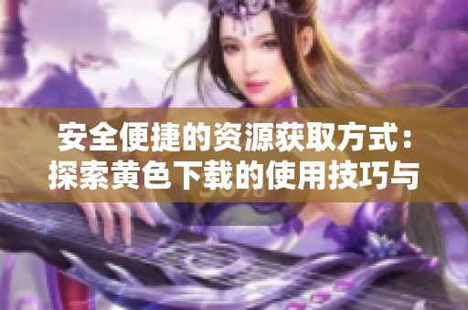 安全便捷的资源获取方式：探索黄色下载的使用技巧与注意事项