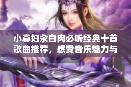 小寡妇汆白肉必听经典十首歌曲推荐，感受音乐魅力与情感之旅