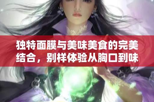 独特面膜与美味美食的完美结合，别样体验从胸口到味蕾