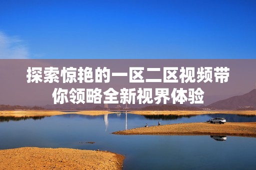 探索惊艳的一区二区视频带你领略全新视界体验