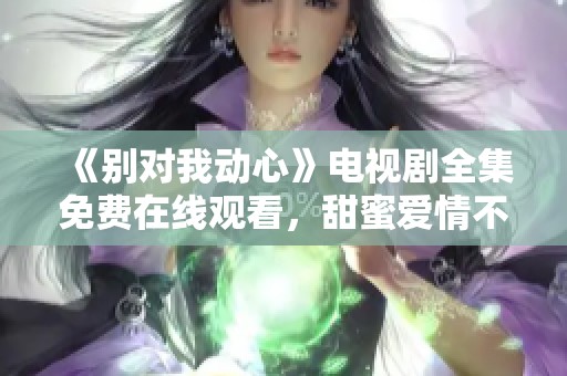 《别对我动心》电视剧全集免费在线观看，甜蜜爱情不容错过