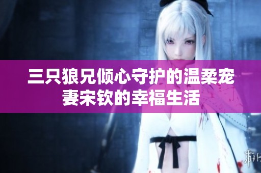 三只狼兄倾心守护的温柔宠妻宋钦的幸福生活
