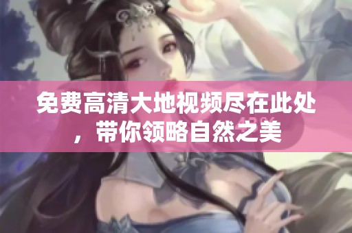 免费高清大地视频尽在此处，带你领略自然之美