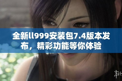 全新ll999安装包7.4版本发布，精彩功能等你体验