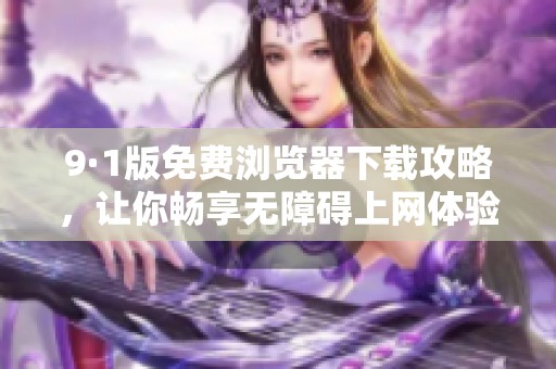 9·1版免费浏览器下载攻略，让你畅享无障碍上网体验