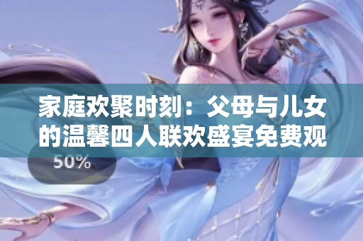 家庭欢聚时刻：父母与儿女的温馨四人联欢盛宴免费观看