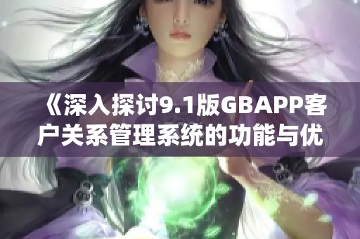 《深入探讨9.1版GBAPP客户关系管理系统的功能与优势》