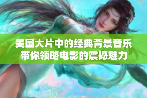 美国大片中的经典背景音乐带你领略电影的震撼魅力