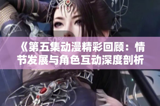 《第五集动漫精彩回顾：情节发展与角色互动深度剖析》