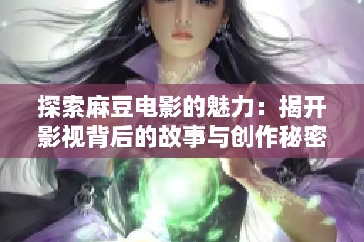 探索麻豆电影的魅力：揭开影视背后的故事与创作秘密