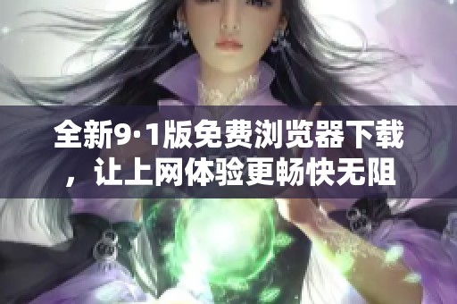 全新9·1版免费浏览器下载，让上网体验更畅快无阻