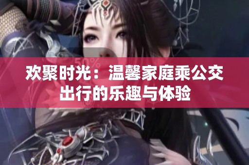 欢聚时光：温馨家庭乘公交出行的乐趣与体验