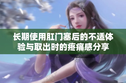 长期使用肛门塞后的不适体验与取出时的疼痛感分享