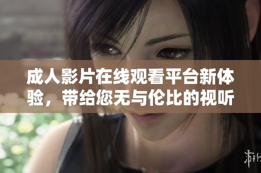 成人影片在线观看平台新体验，带给您无与伦比的视听享受