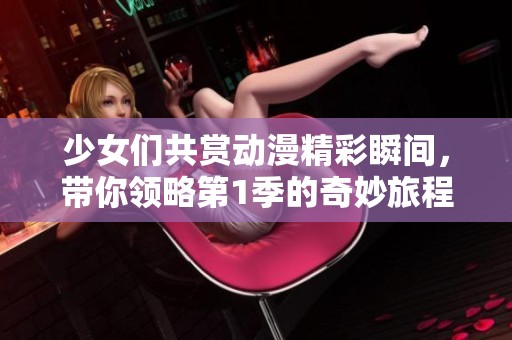 少女们共赏动漫精彩瞬间，带你领略第1季的奇妙旅程