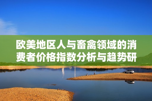 欧美地区人与畜禽领域的消费者价格指数分析与趋势研究