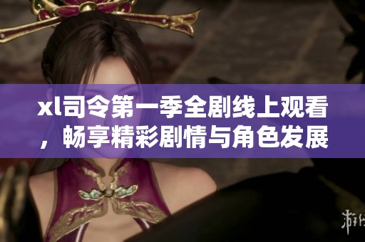 xl司令第一季全剧线上观看，畅享精彩剧情与角色发展