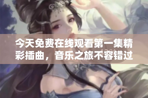 今天免费在线观看第一集精彩插曲，音乐之旅不容错过