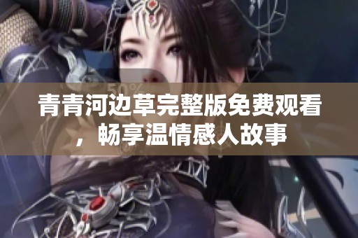 青青河边草完整版免费观看，畅享温情感人故事