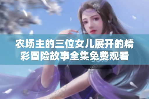 农场主的三位女儿展开的精彩冒险故事全集免费观看