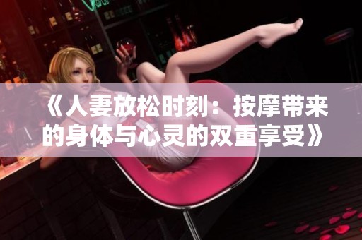 《人妻放松时刻：按摩带来的身体与心灵的双重享受》