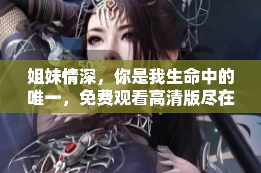 姐妹情深，你是我生命中的唯一，免费观看高清版尽在此中心