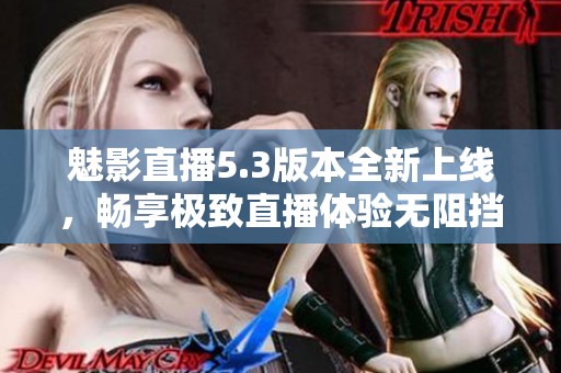 魅影直播5.3版本全新上线，畅享极致直播体验无阻挡