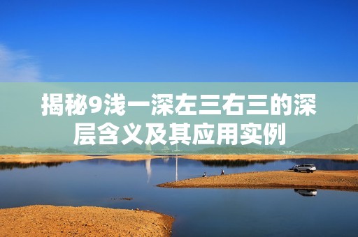 揭秘9浅一深左三右三的深层含义及其应用实例