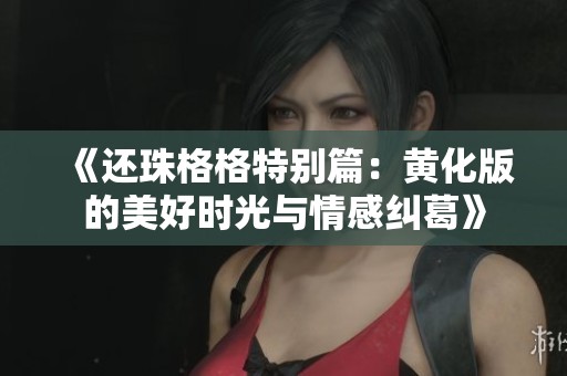 《还珠格格特别篇：黄化版的美好时光与情感纠葛》