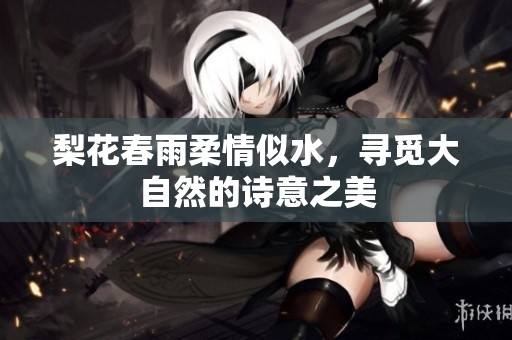 梨花春雨柔情似水，寻觅大自然的诗意之美