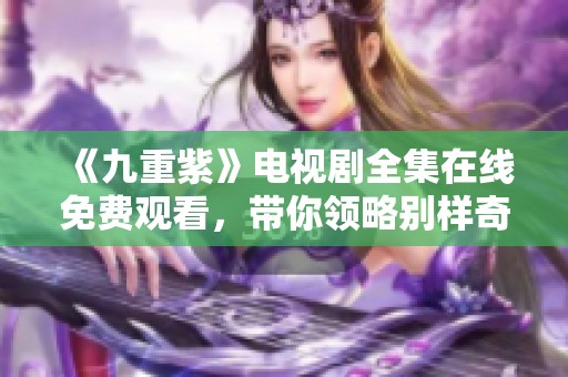 《九重紫》电视剧全集在线免费观看，带你领略别样奇幻之旅