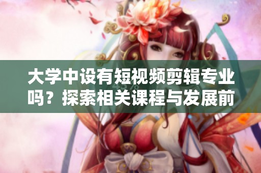 大学中设有短视频剪辑专业吗？探索相关课程与发展前景