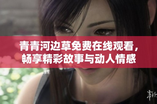 青青河边草免费在线观看，畅享精彩故事与动人情感