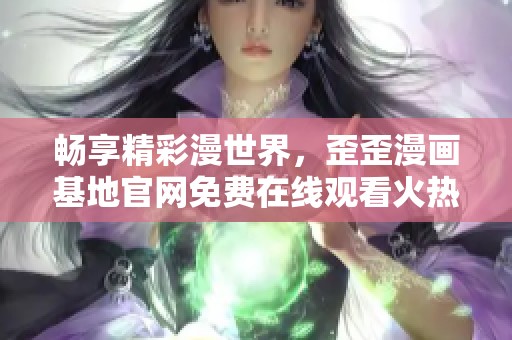 畅享精彩漫世界，歪歪漫画基地官网免费在线观看火热上线