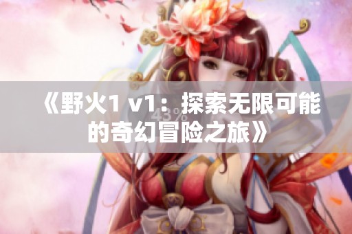 《野火1 v1：探索无限可能的奇幻冒险之旅》