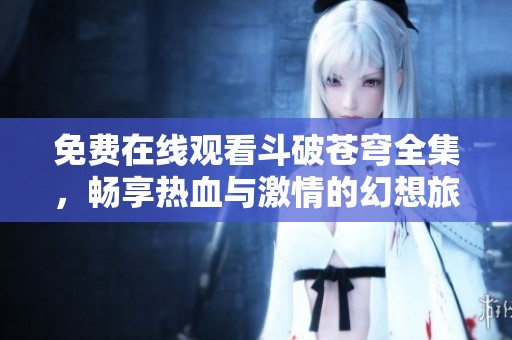 免费在线观看斗破苍穹全集，畅享热血与激情的幻想旅程
