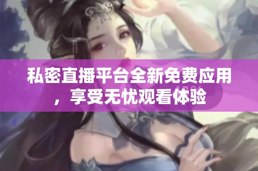 私密直播平台全新免费应用，享受无忧观看体验
