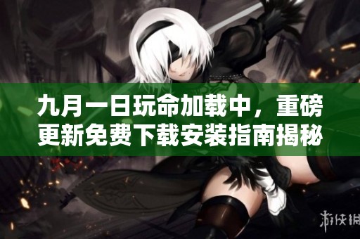 九月一日玩命加载中，重磅更新免费下载安装指南揭秘