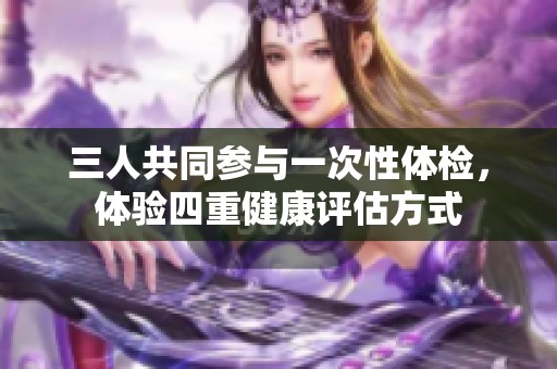 三人共同参与一次性体检，体验四重健康评估方式