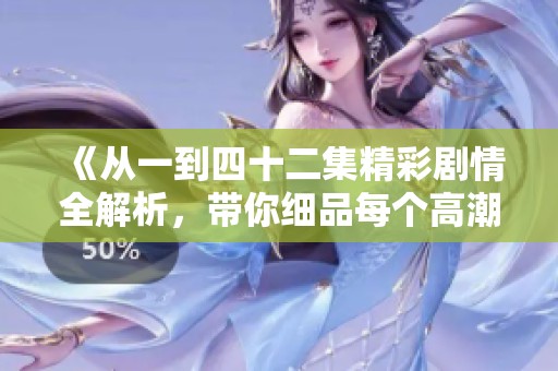 《从一到四十二集精彩剧情全解析，带你细品每个高潮时刻》