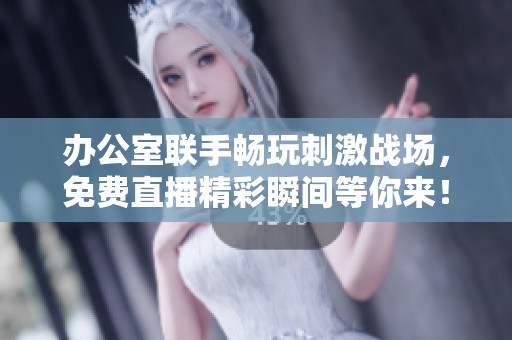 办公室联手畅玩刺激战场，免费直播精彩瞬间等你来！