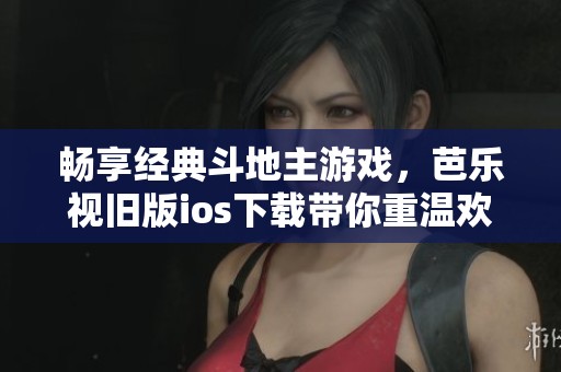 畅享经典斗地主游戏，芭乐视旧版ios下载带你重温欢乐时光