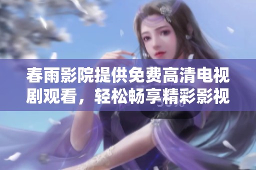 春雨影院提供免费高清电视剧观看，轻松畅享精彩影视作品