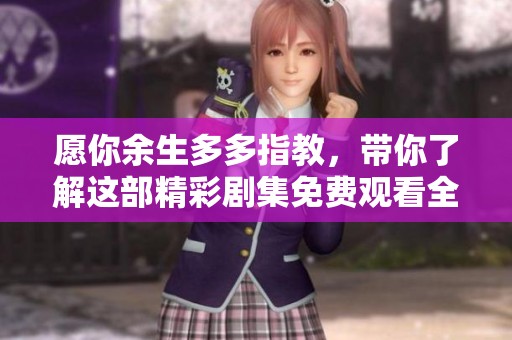 愿你余生多多指教，带你了解这部精彩剧集免费观看全集