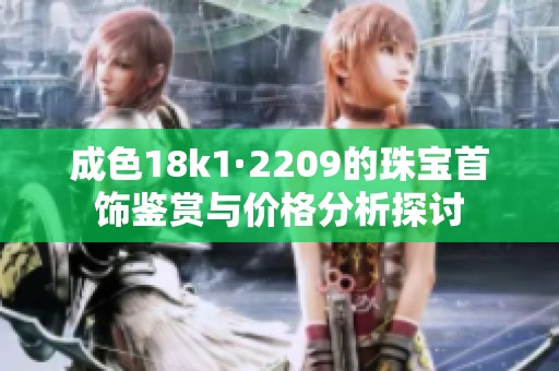成色18k1·2209的珠宝首饰鉴赏与价格分析探讨