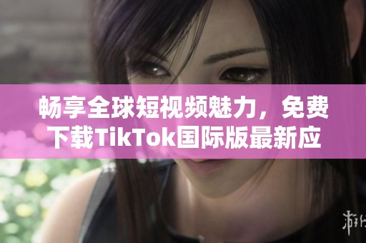 畅享全球短视频魅力，免费下载TikTok国际版最新应用指南