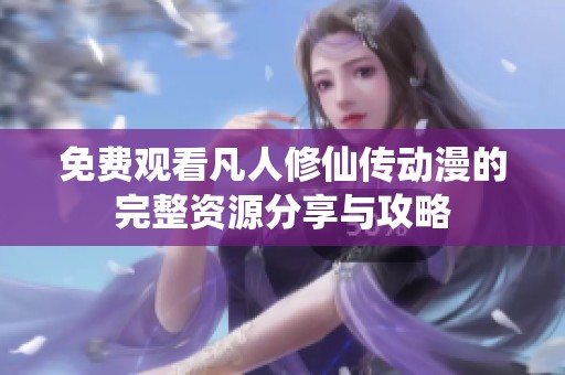 免费观看凡人修仙传动漫的完整资源分享与攻略