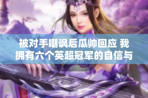 被对手嘲讽后瓜帅回应 我拥有六个英超冠军的自信与骄傲